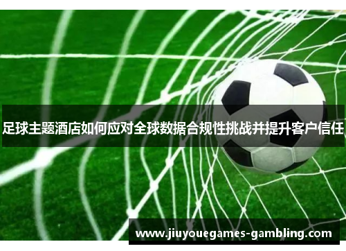 足球主题酒店如何应对全球数据合规性挑战并提升客户信任